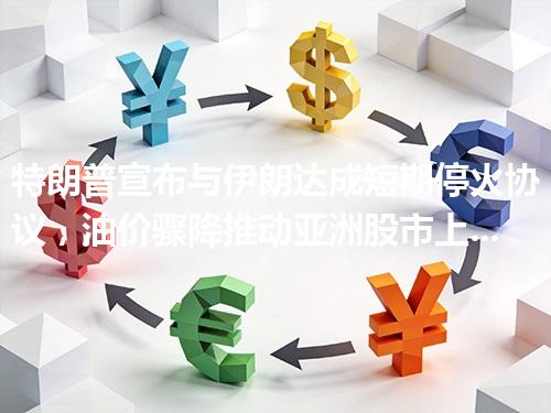 特朗普宣布与伊朗达成短期停火协议，油价骤降推动亚洲股市上涨