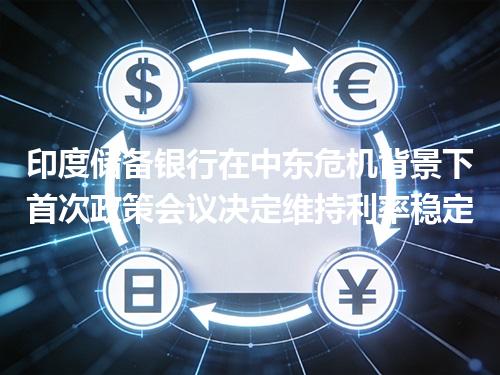 印度储备银行在中东危机背景下首次政策会议决定维持利率稳定