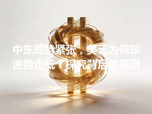 中东局势紧张，美元为何却逆势走低？探究背后的原因