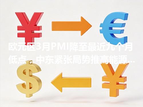 欧元区3月PMI降至最近九个月低点，中东紧张局势推高能源成本威胁经济发展