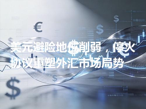 美元避险地位削弱，停火协议重塑外汇市场局势